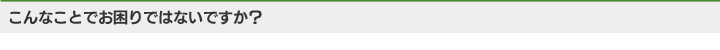 こんなことでお困りではないですか？